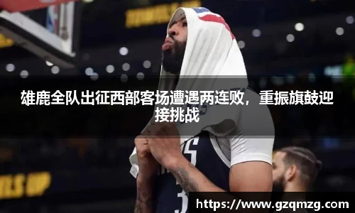 雄鹿全队出征西部客场遭遇两连败，重振旗鼓迎接挑战