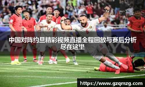 中国对阵约旦精彩视频直播全程回放与赛后分析尽在这里