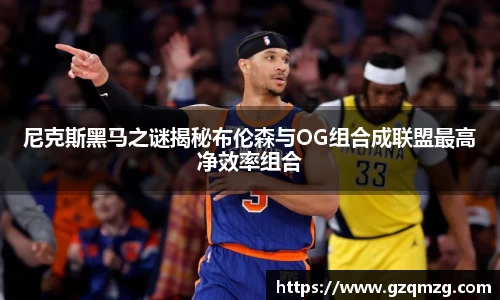 尼克斯黑马之谜揭秘布伦森与OG组合成联盟最高净效率组合