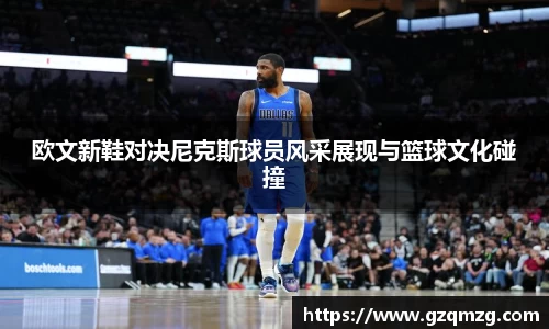 欧文新鞋对决尼克斯球员风采展现与篮球文化碰撞