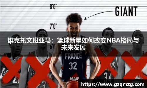 维克托文班亚马：篮球新星如何改变NBA格局与未来发展