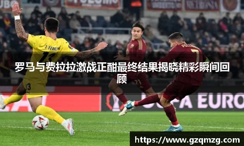 罗马与费拉拉激战正酣最终结果揭晓精彩瞬间回顾