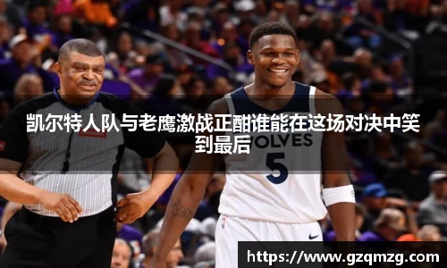 凯尔特人队与老鹰激战正酣谁能在这场对决中笑到最后