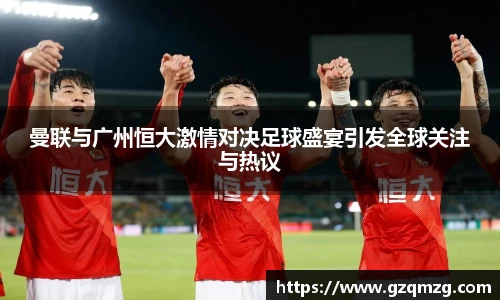曼联与广州恒大激情对决足球盛宴引发全球关注与热议