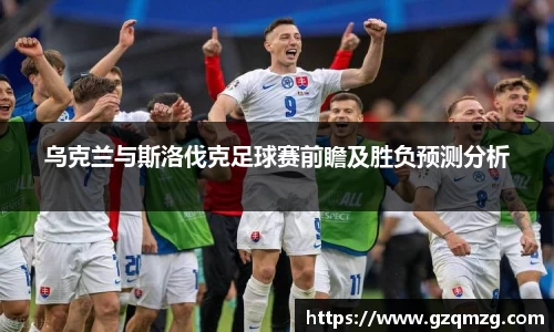 xc体育乌克兰与斯洛伐克足球赛前瞻及胜负预测分析