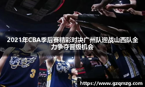 xc体育2021年CBA季后赛精彩对决广州队迎战山西队全力争夺晋级机会