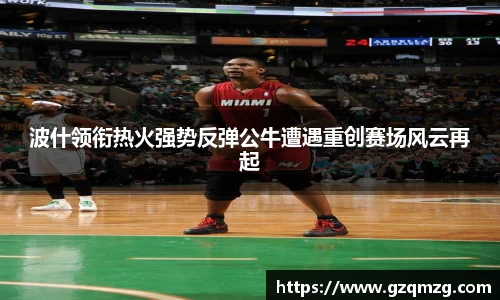 xc体育波什领衔热火强势反弹公牛遭遇重创赛场风云再起