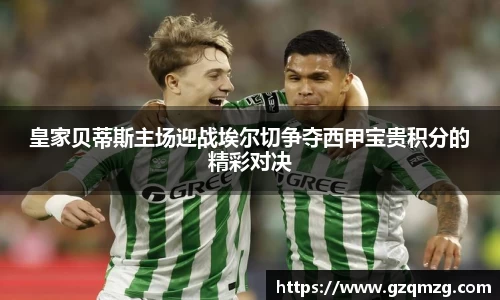 xc体育皇家贝蒂斯主场迎战埃尔切争夺西甲宝贵积分的精彩对决