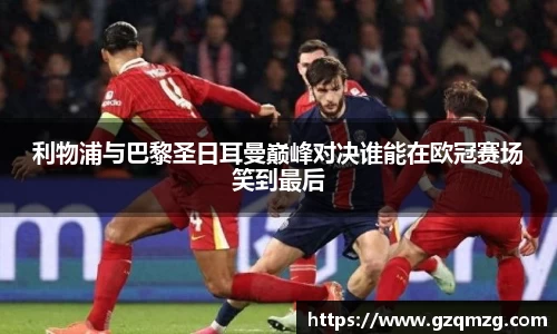 xc体育利物浦与巴黎圣日耳曼巅峰对决谁能在欧冠赛场笑到最后